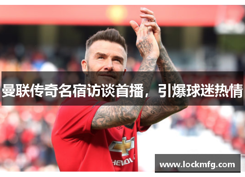 曼联传奇名宿访谈首播，引爆球迷热情