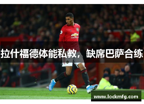 拉什福德体能私教，缺席巴萨合练