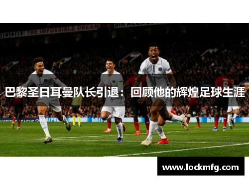 巴黎圣日耳曼队长引退：回顾他的辉煌足球生涯